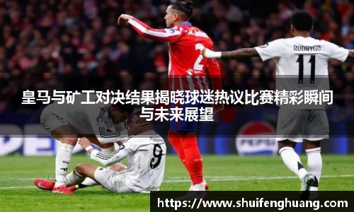 皇马与矿工对决结果揭晓球迷热议比赛精彩瞬间与未来展望