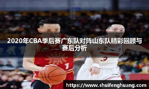 2020年CBA季后赛广东队对阵山东队精彩回顾与赛后分析
