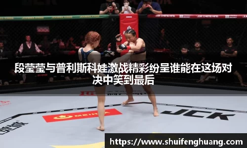 段莹莹与普利斯科娃激战精彩纷呈谁能在这场对决中笑到最后